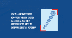 How a large integrated non-profit health system used digital maturity assessment to drive an enterprise digital roadmap