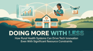Doing More With Less: How Rural Health Systems Can Drive Tech Innovation Even With Significant Resource Constraints